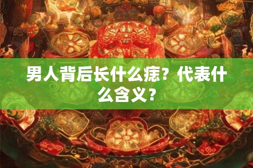 男人背后长什么痣?代表什么含义? 男人背后长什么痣?代表什么含义?