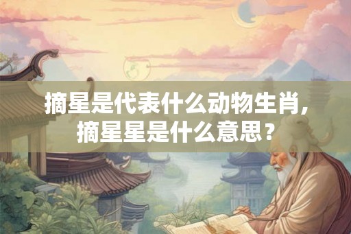 摘星是代表什么动物生肖,摘星星是什么意思？