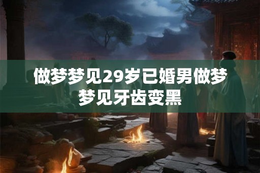 做梦梦见29岁已婚男做梦梦见牙齿变黑