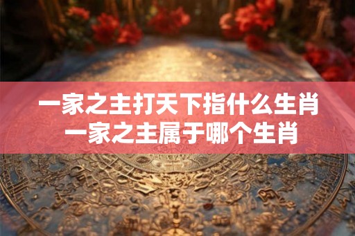 一家之主打天下指什么生肖 一家之主属于哪个生肖