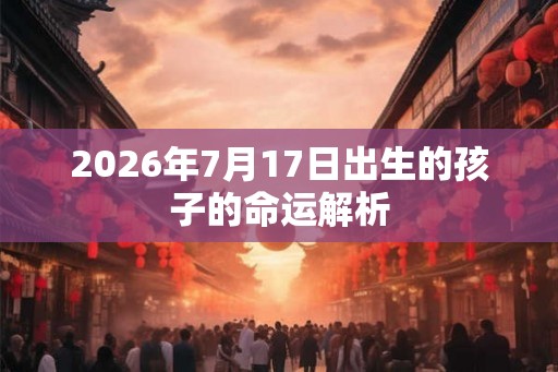 2026年7月17日出生的孩子的命运解析