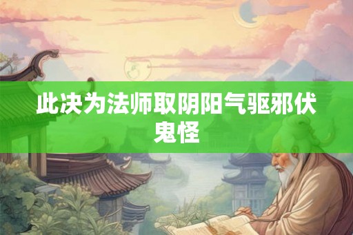 此决为法师取阴阳气驱邪伏鬼怪