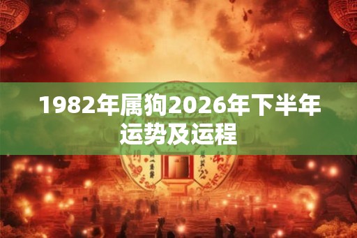 1982年属狗2026年下半年运势及运程 1982年属狗2026年下半年运势及运程