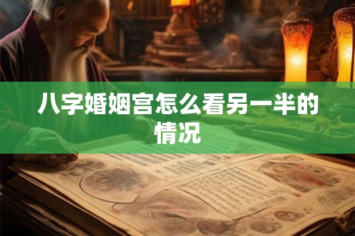 八字婚姻宫怎么看另一半的情况 八字婚姻宫怎么看另一半的情况