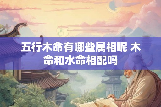 五行木命有哪些属相呢 木命和水命相配吗