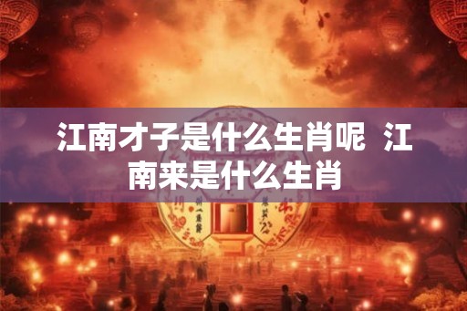 江南才子是什么生肖呢  江南来是什么生肖