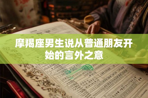 摩羯座男生说从普通朋友开始的言外之意