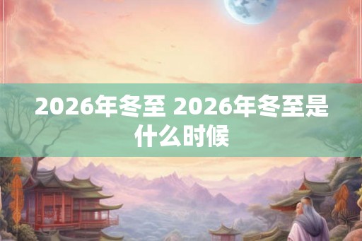 2026年冬至 2026年冬至是什么时候 2026年冬至 2026年冬至是什么时候