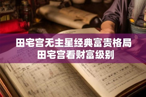 田宅宫无主星经典富贵格局 田宅宫看财富级别 田宅宫无主星经典富贵格局 田宅宫看财富级别