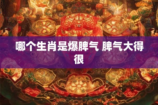哪个生肖是爆脾气 脾气大得很