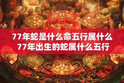 77年蛇是什么命五行属什么 77年出生的蛇属什么五行命