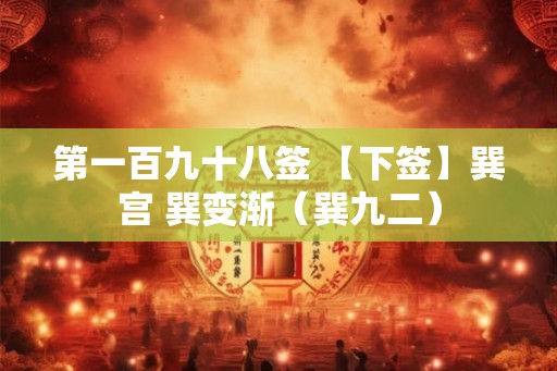 第一百九十八签 【下签】巽宫 巽变渐(巽九二) 第一百九十八签 【下签】巽宫 巽变渐(巽九二)