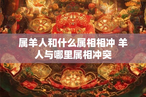 属羊人和什么属相相冲 羊人与哪里属相冲突 属羊人和什么属相相冲 羊人与哪里属相冲突