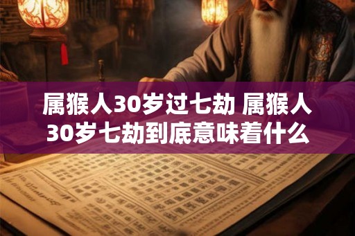 属猴人30岁过七劫 属猴人30岁七劫到底意味着什么