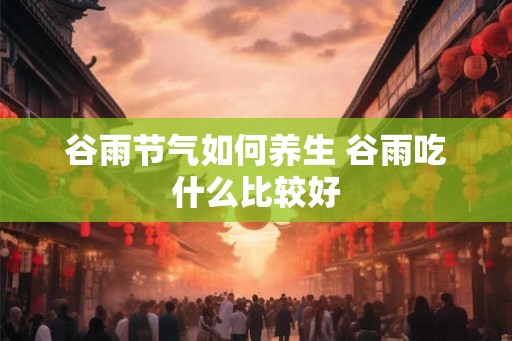 谷雨节气如何养生 谷雨吃什么比较好