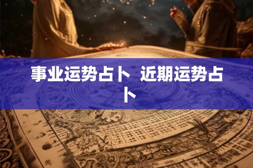 事业运势占卜  近期运势占卜