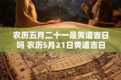 农历五月二十一是黄道吉日吗 农历5月21日黄道吉日