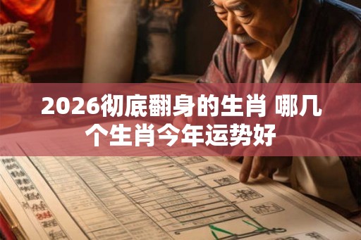 2026彻底翻身的生肖 哪几个生肖今年运势好
