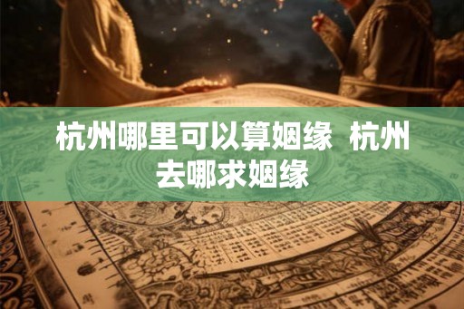 杭州哪里可以算姻缘 杭州去哪求姻缘 杭州哪里可以算姻缘 杭州去哪求姻缘