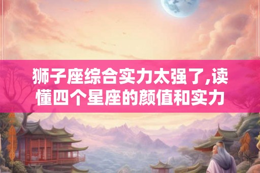 狮子座综合实力太强了,读懂四个星座的颜值和实力