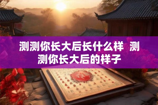 测测你长大后长什么样  测测你长大后的样子