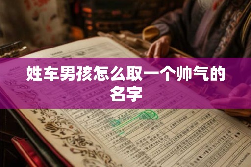 姓车男孩怎么取一个帅气的名字 姓车男孩怎么取一个帅气的名字