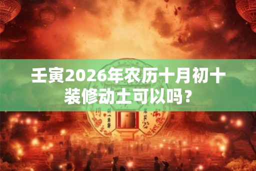 壬寅2026年农历十月初十装修动土可以吗？