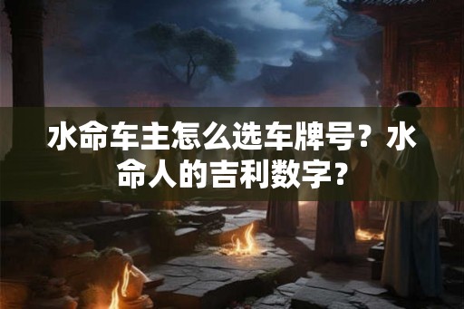 水命车主怎么选车牌号？水命人的吉利数字？