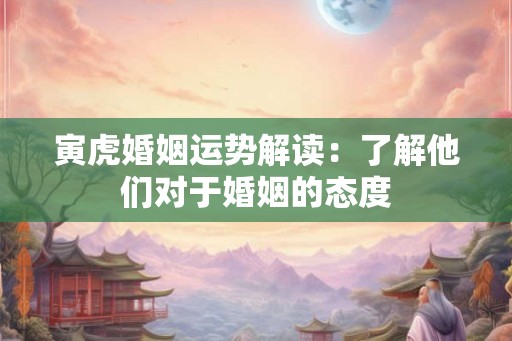 寅虎婚姻运势解读：了解他们对于婚姻的态度