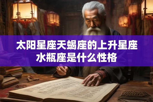 太阳星座天蝎座的上升星座水瓶座是什么性格 太阳星座天蝎座的上升星座水瓶座是什么性格