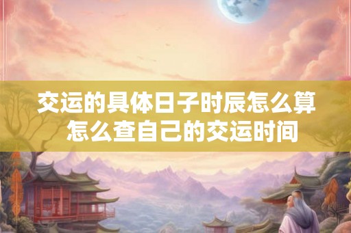 交运的具体日子时辰怎么算  怎么查自己的交运时间