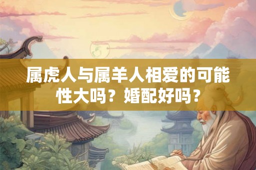 属虎人与属羊人相爱的可能性大吗？婚配好吗？