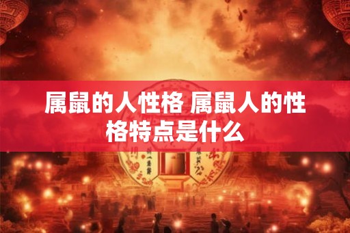 属鼠的人性格 属鼠人的性格特点是什么