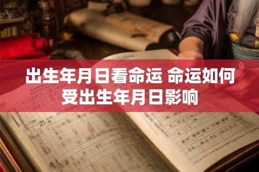 出生年月日看命运 命运如何受出生年月日影响 出生年月日看命运 命运如何受出生年月日影响
