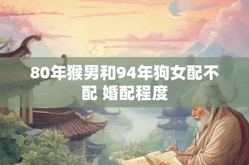 80年猴男和94年狗女配不配 婚配程度