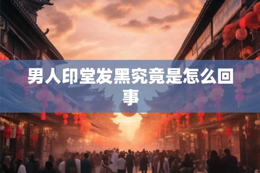 男人印堂发黑究竟是怎么回事