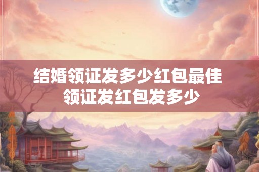结婚领证发多少红包最佳  领证发红包发多少