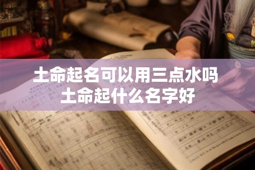 土命起名可以用三点水吗 土命起什么名字好
