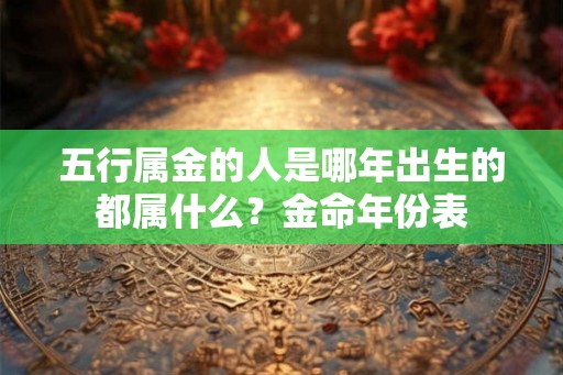 五行属金的人是哪年出生的都属什么?金命年份表 五行属金的人是哪年出生的都属什么?金命年份表