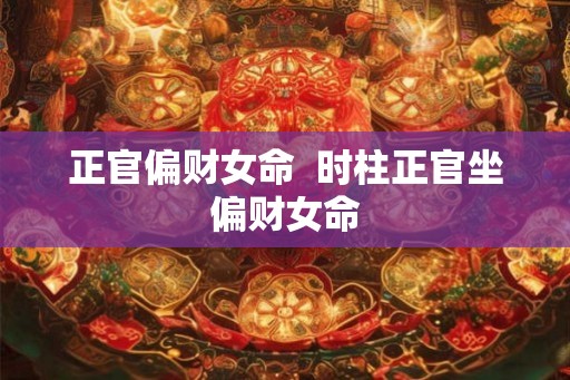 正官偏财女命  时柱正官坐偏财女命