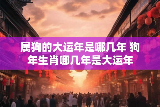 属狗的大运年是哪几年 狗年生肖哪几年是大运年