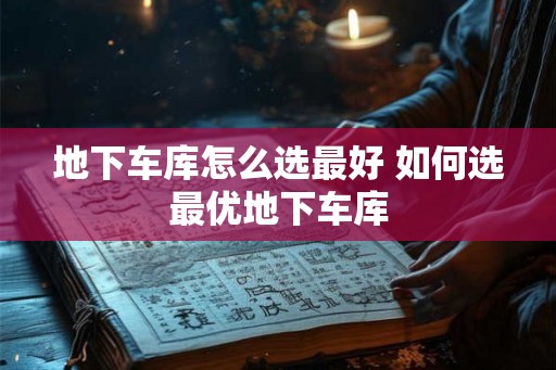 地下车库怎么选最好 如何选最优地下车库