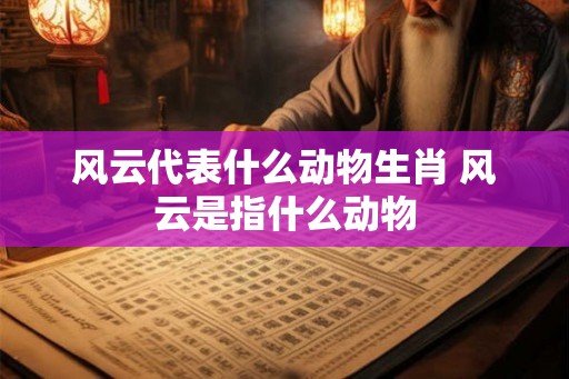 风云代表什么动物生肖 风云是指什么动物