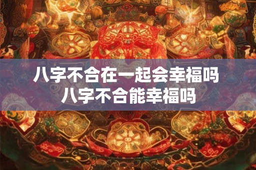 八字不合在一起会幸福吗 八字不合能幸福吗