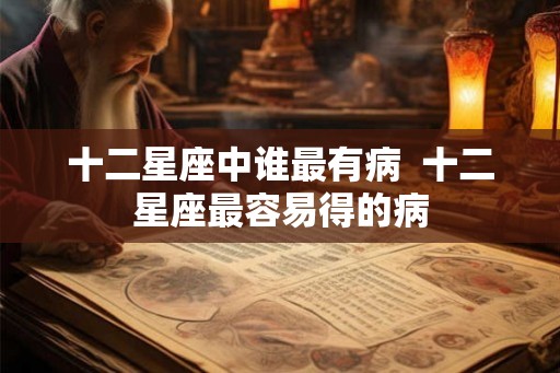 十二星座中谁最有病 十二星座最容易得的病 十二星座中谁最有病 十二星座最容易得的病