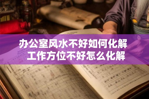 办公室风水不好如何化解  工作方位不好怎么化解