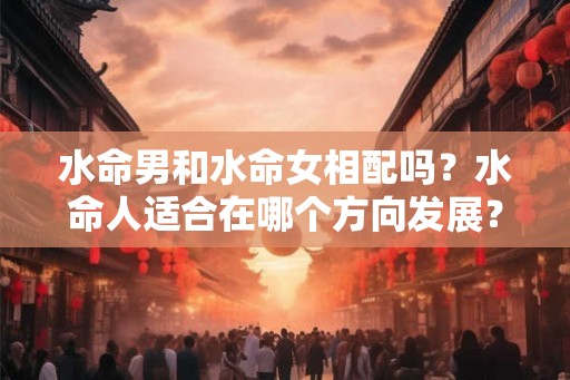 水命男和水命女相配吗?水命人适合在哪个方向发展? 水命男和水命女相配吗?水命人适合在哪个方向发展?