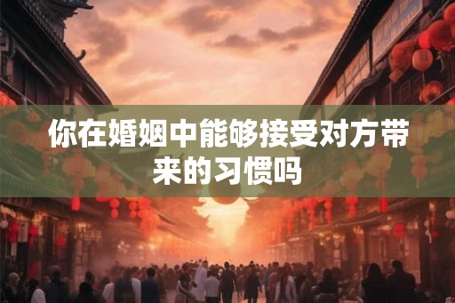 你在婚姻中能够接受对方带来的习惯吗