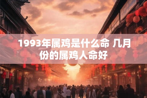 1993年属鸡是什么命 几月份的属鸡人命好