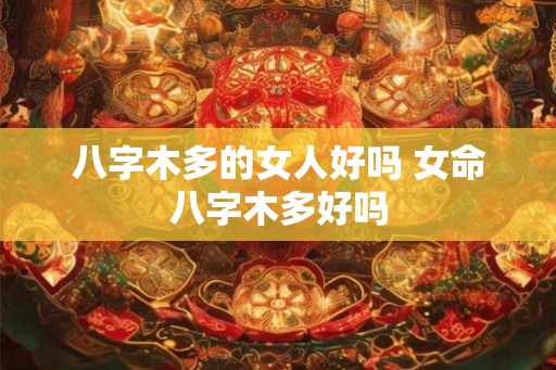 八字木多的女人好吗 女命八字木多好吗